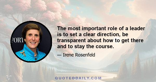 The most important role of a leader is to set a clear direction, be transparent about how to get there and to stay the course.