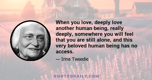 When you love, deeply love another human being, really deeply, somewhere you will feel that you are still alone, and this very beloved human being has no access.