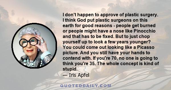 I don't happen to approve of plastic surgery. I think God put plastic surgeons on this earth for good reasons - people get burned or people might have a nose like Pinocchio and that has to be fixed. But to just chop