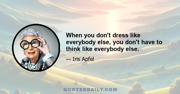 When you don't dress like everybody else, you don't have to think like everybody else.
