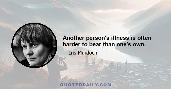 Another person's illness is often harder to bear than one's own.