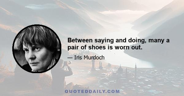 Between saying and doing, many a pair of shoes is worn out.