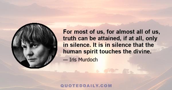 For most of us, for almost all of us, truth can be attained, if at all, only in silence. It is in silence that the human spirit touches the divine.