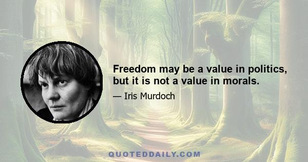 Freedom may be a value in politics, but it is not a value in morals.