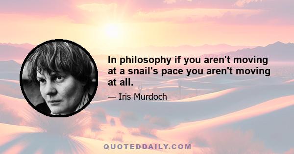 In philosophy if you aren't moving at a snail's pace you aren't moving at all.