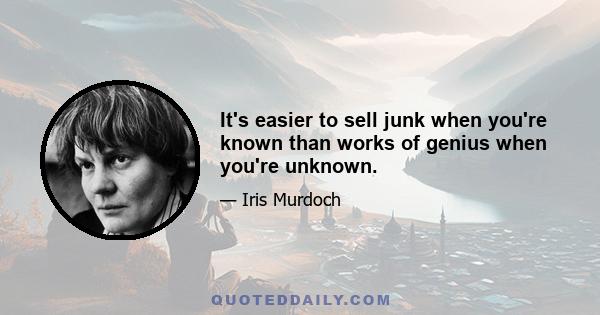 It's easier to sell junk when you're known than works of genius when you're unknown.