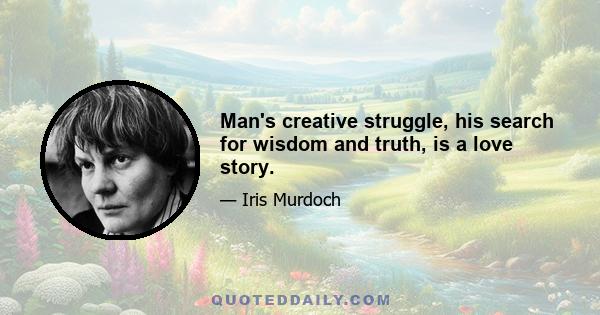 Man's creative struggle, his search for wisdom and truth, is a love story.