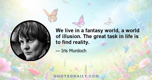 We live in a fantasy world, a world of illusion. The great task in life is to find reality.