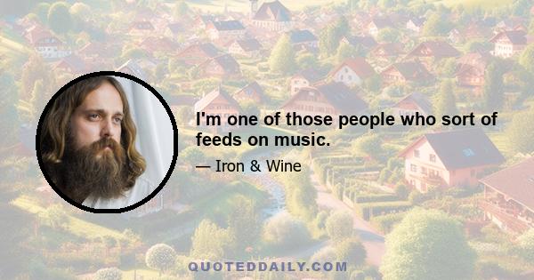 I'm one of those people who sort of feeds on music.