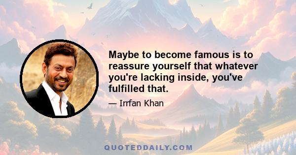 Maybe to become famous is to reassure yourself that whatever you're lacking inside, you've fulfilled that.