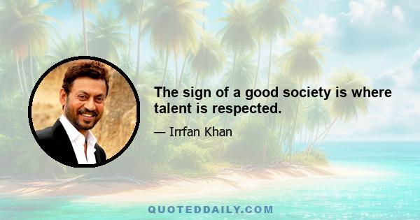 The sign of a good society is where talent is respected.