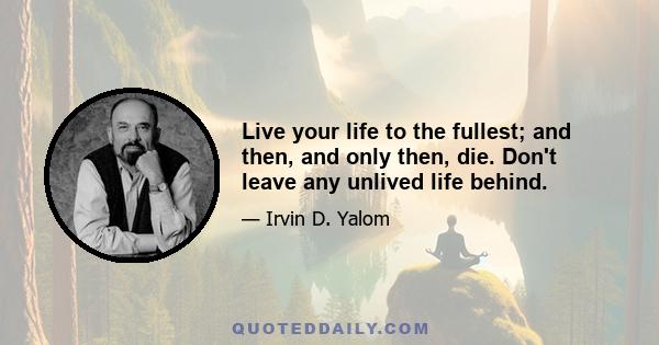 Live your life to the fullest; and then, and only then, die. Don't leave any unlived life behind.