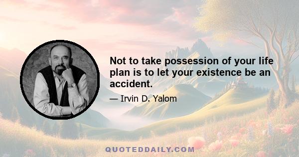 Not to take possession of your life plan is to let your existence be an accident.