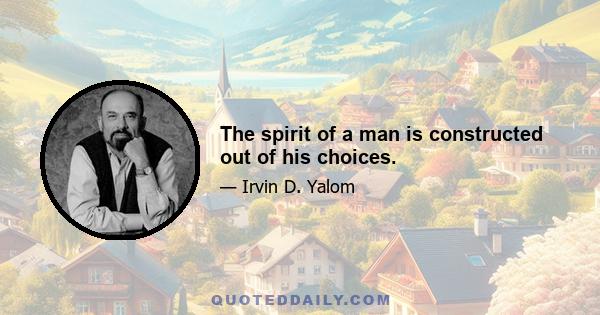 The spirit of a man is constructed out of his choices.