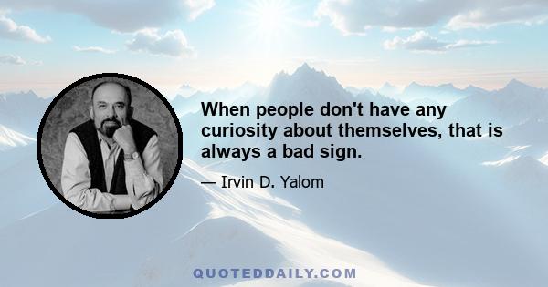 When people don't have any curiosity about themselves, that is always a bad sign.