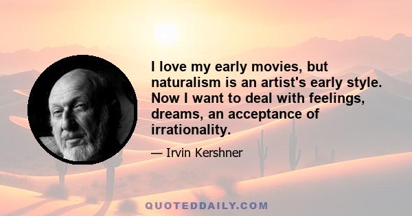 I love my early movies, but naturalism is an artist's early style. Now I want to deal with feelings, dreams, an acceptance of irrationality.