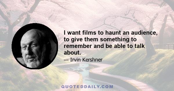 I want films to haunt an audience, to give them something to remember and be able to talk about.