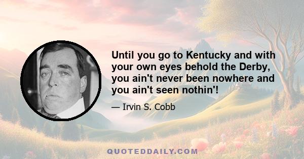 Until you go to Kentucky and with your own eyes behold the Derby, you ain't never been nowhere and you ain't seen nothin'!