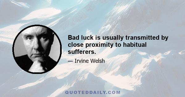 Bad luck is usually transmitted by close proximity to habitual sufferers.