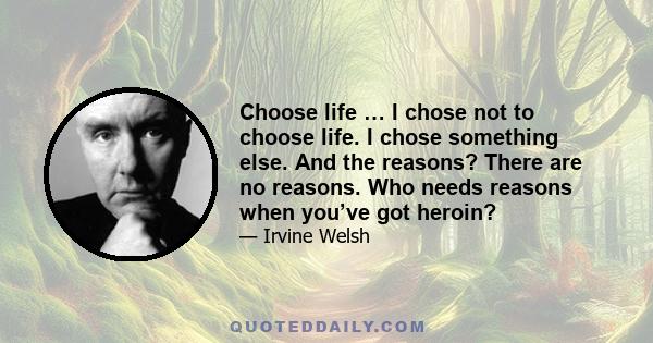 Choose life … I chose not to choose life. I chose something else. And the reasons? There are no reasons. Who needs reasons when you’ve got heroin?