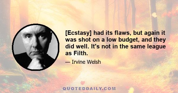 [Ecstasy] had its flaws, but again it was shot on a low budget, and they did well. It's not in the same league as Filth.