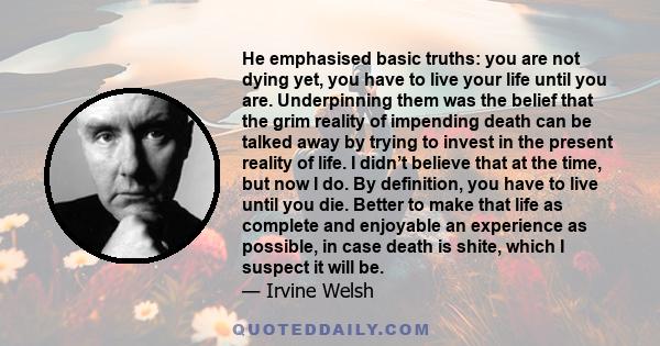 He emphasised basic truths: you are not dying yet, you have to live your life until you are. Underpinning them was the belief that the grim reality of impending death can be talked away by trying to invest in the