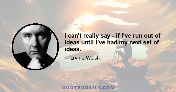 I can't really say - if I've run out of ideas until I've had my next set of ideas.