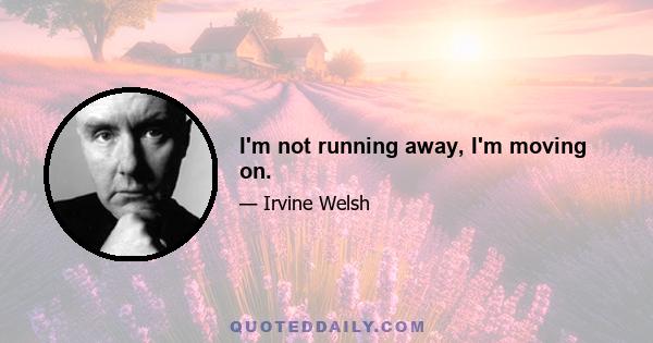 I'm not running away, I'm moving on.