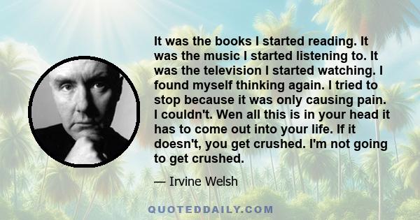 It was the books I started reading. It was the music I started listening to. It was the television I started watching. I found myself thinking again. I tried to stop because it was only causing pain. I couldn't. Wen all 