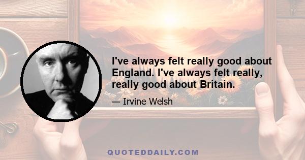 I've always felt really good about England. I've always felt really, really good about Britain.