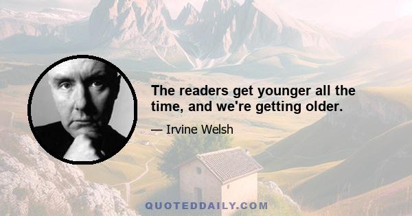 The readers get younger all the time, and we're getting older.