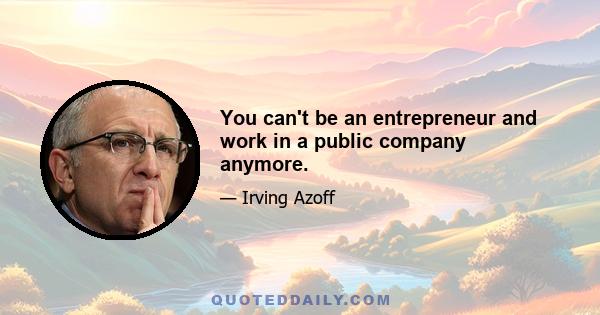 You can't be an entrepreneur and work in a public company anymore.