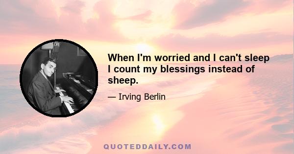 When I'm worried and I can't sleep I count my blessings instead of sheep.