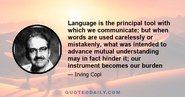 Language is the principal tool with which we communicate; but when words are used carelessly or mistakenly, what was intended to advance mutual understanding may in fact hinder it; our instrument becomes our burden