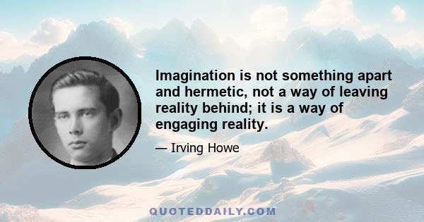 Imagination is not something apart and hermetic, not a way of leaving reality behind; it is a way of engaging reality.