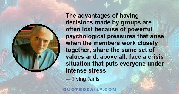 The advantages of having decisions made by groups are often lost because of powerful psychological pressures that arise when the members work closely together, share the same set of values and, above all, face a crisis