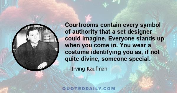 Courtrooms contain every symbol of authority that a set designer could imagine. Everyone stands up when you come in. You wear a costume identifying you as, if not quite divine, someone special.