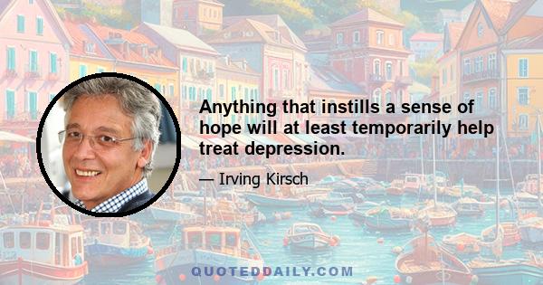 Anything that instills a sense of hope will at least temporarily help treat depression.