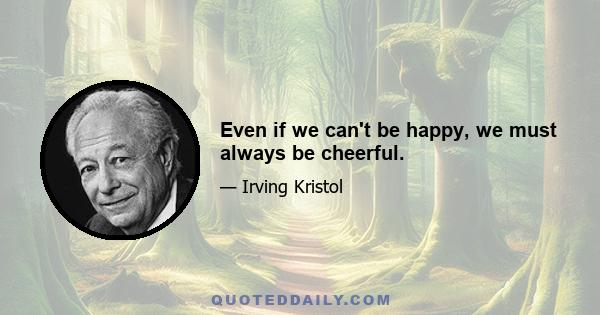 Even if we can't be happy, we must always be cheerful.