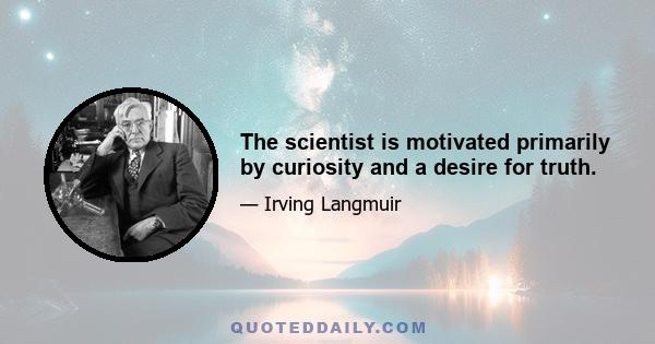 The scientist is motivated primarily by curiosity and a desire for truth.