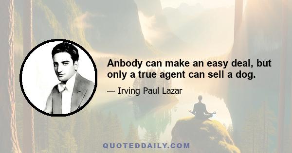 Anbody can make an easy deal, but only a true agent can sell a dog.