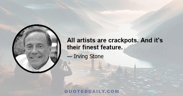 All artists are crackpots. And it's their finest feature.