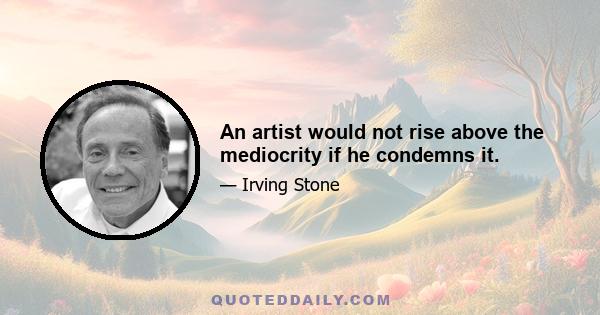 An artist would not rise above the mediocrity if he condemns it.