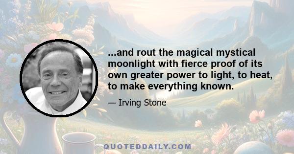 ...and rout the magical mystical moonlight with fierce proof of its own greater power to light, to heat, to make everything known.