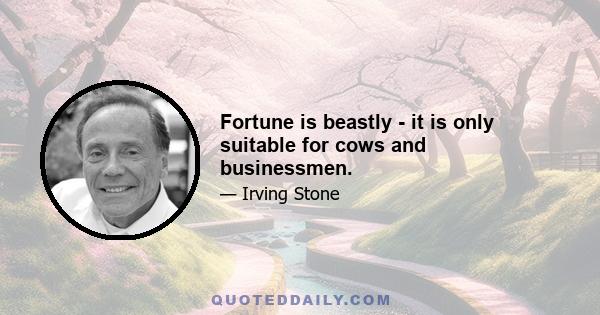 Fortune is beastly - it is only suitable for cows and businessmen.