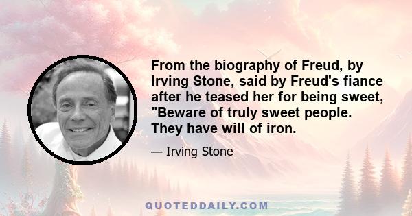 From the biography of Freud, by Irving Stone, said by Freud's fiance after he teased her for being sweet, Beware of truly sweet people. They have will of iron.