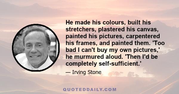 He made his colours, built his stretchers, plastered his canvas, painted his pictures, carpentered his frames, and painted them. 'Too bad I can't buy my own pictures,' he murmured aloud. 'Then I'd be completely