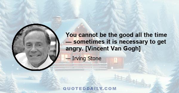 You cannot be the good all the time — sometimes it is necessary to get angry. [Vincent Van Gogh]