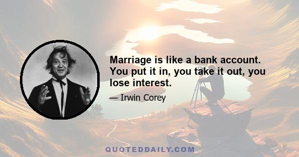 Marriage is like a bank account. You put it in, you take it out, you lose interest.