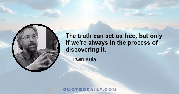 The truth can set us free, but only if we're always in the process of discovering it.